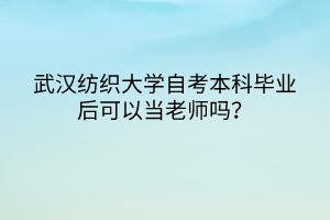 武漢紡織大學(xué)自考本科畢業(yè)后可以當(dāng)老師嗎？