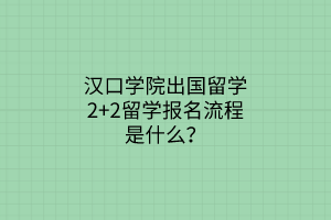 漢口學(xué)院出國留學(xué)2+2留學(xué)報名流程是什么？