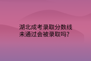 湖北成考錄取分?jǐn)?shù)線(xiàn)未通過(guò)會(huì)被錄取嗎？