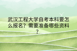 武漢工程大學(xué)自考本科要怎么報名？需要準(zhǔn)備哪些資料？