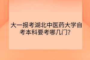 大一報考湖北中醫(yī)藥大學自考本科要考哪幾門？
