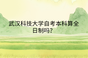 武漢科技大學自考本科算全日制嗎？