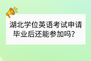 湖北學(xué)位英語考試申請畢業(yè)后還能參加嗎？