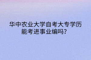 華中農(nóng)業(yè)大學(xué)自考大專學(xué)歷能考進(jìn)事業(yè)編嗎？