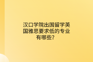 漢口學(xué)院出國(guó)留學(xué)英國(guó)雅思要求低的專(zhuān)業(yè)有哪些？