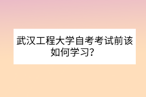 武漢工程大學自考考試前該如何學習？
