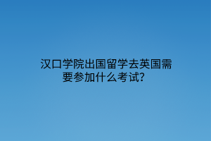 漢口學(xué)院出國留學(xué)去英國需要參加什么考試？