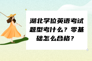 湖北學(xué)位英語考試題型考什么？零基礎(chǔ)怎么合格？