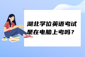 湖北學(xué)位英語(yǔ)考試是在電腦上考嗎？