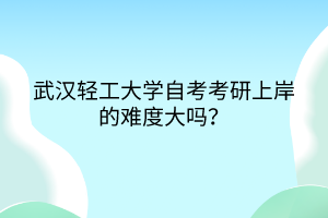 武漢輕工大學(xué)自考考研上岸的難度大嗎？