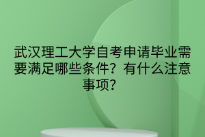 武漢理工大學(xué)自考申請(qǐng)畢業(yè)需要滿足哪些條件？有什么注意事項(xiàng)？