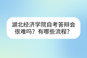 湖北經(jīng)濟(jì)學(xué)院自考答辯會(huì)很難嗎？有哪些流程？