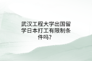 武漢工程大學(xué)出國留學(xué)日本打工有限制條件嗎？