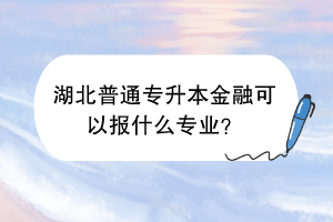 湖北普通專升本金融可以報什么專業(yè)？