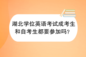 湖北學(xué)位英語(yǔ)考試成考生和自考生都要參加嗎？