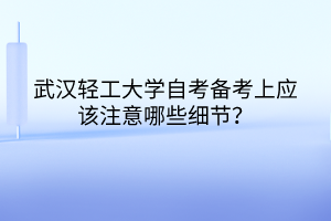 武漢輕工大學自考備考上應(yīng)該注意哪些細節(jié)？