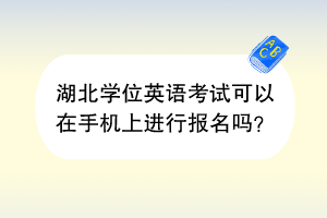 湖北學位英語考試可以在手機上進行報名嗎？