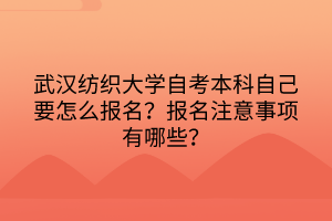 武漢紡織大學自考本科自己要怎么報名？報名注意事項有哪些？