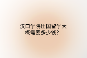 漢口學(xué)院出國留學(xué)大概需要多少錢？