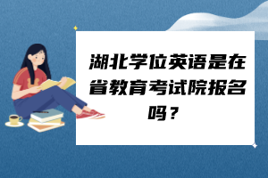 湖北學(xué)位英語(yǔ)是在省教育考試院報(bào)名嗎？