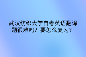 武漢紡織大學(xué)自考英語翻譯題很難嗎？要怎么復(fù)習(xí)？