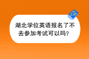 湖北學(xué)位英語(yǔ)報(bào)名了不去參加考試可以嗎？