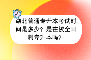 湖北普通專升本考試時間是多少？是在校全日制專升本嗎？