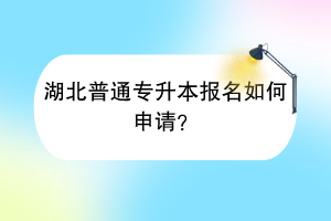 湖北普通專升本報名如何申請？