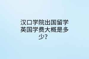 漢口學(xué)院出國留學(xué)英國學(xué)費(fèi)大概是多少？