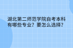 湖北第二師范學(xué)院自考本科有哪些專業(yè)？要怎么選擇？