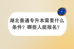 湖北普通專升本需要什么條件？哪些人能報名？