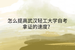 怎么提高武漢輕工大學(xué)自考拿證的速度？