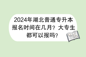 2024年湖北普通專升本報(bào)名時(shí)間在幾月？大專生都可以報(bào)嗎？