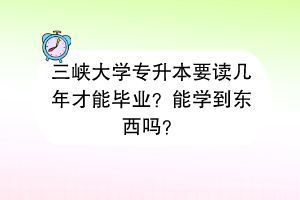 三峽大學(xué)專升本要讀幾年才能畢業(yè)？能學(xué)到東西嗎？