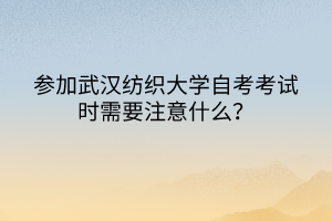 參加武漢紡織大學(xué)自考考試時(shí)需要注意什么？