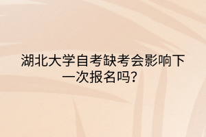 湖北大學(xué)自考缺考會(huì)影響下一次報(bào)名嗎？