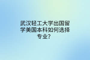 武漢輕工大學(xué)出國留學(xué)美國本科如何選擇專業(yè)？