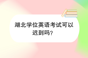 湖北學(xué)位英語考試可以遲到嗎？