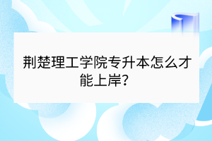 荊楚理工學院專升本怎么才能上岸？