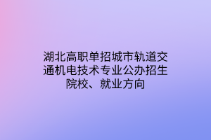 湖北高職單招城市軌道交通機電技術(shù)專業(yè)公辦招生院校、就業(yè)方向