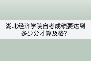 湖北經(jīng)濟(jì)學(xué)院自考成績要達(dá)到多少分才算及格？