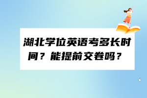 湖北學位英語考多長時間？能提前交卷嗎？