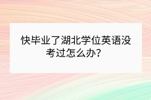 快畢業(yè)了湖北學(xué)位英語(yǔ)沒(méi)考過(guò)怎么辦？