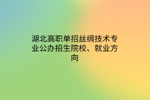 湖北高職單招絲綢技術(shù)專業(yè)公辦招生院校、就業(yè)方向