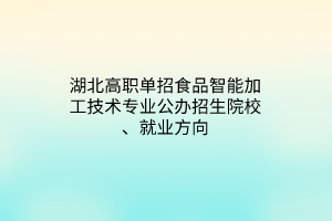 湖北高職單招食品智能加工技術(shù)專業(yè)公辦招生院校、就業(yè)方向