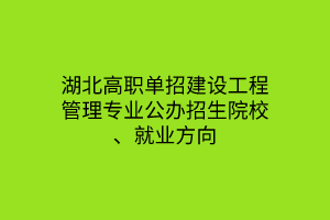 湖北高職單招建設(shè)工程管理專業(yè)公辦招生院校、就業(yè)方向