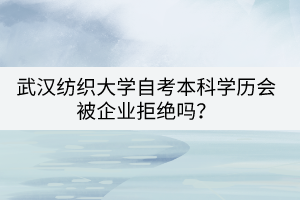 武漢紡織大學(xué)自考本科學(xué)歷會(huì)被企業(yè)拒絕嗎？