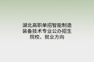 湖北高職單招智能制造裝備技術(shù)專業(yè)公辦招生院校、就業(yè)方向