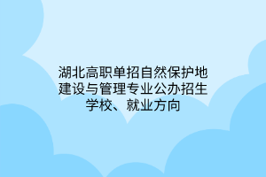 湖北高職單招自然保護地建設(shè)與管理專業(yè)公辦招生學(xué)校、就業(yè)方向