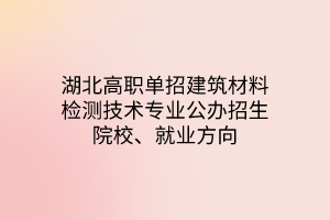 湖北高職單招建筑材料檢測技術(shù)專業(yè)公辦招生院校、就業(yè)方向